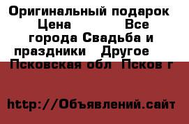 Оригинальный подарок › Цена ­ 5 000 - Все города Свадьба и праздники » Другое   . Псковская обл.,Псков г.